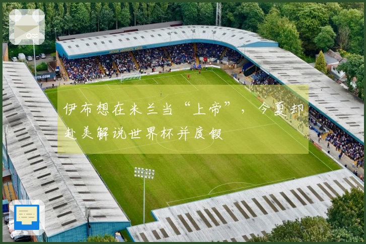 伊布想在米兰当“上帝”，今夏却赴美解说世界杯并度假
