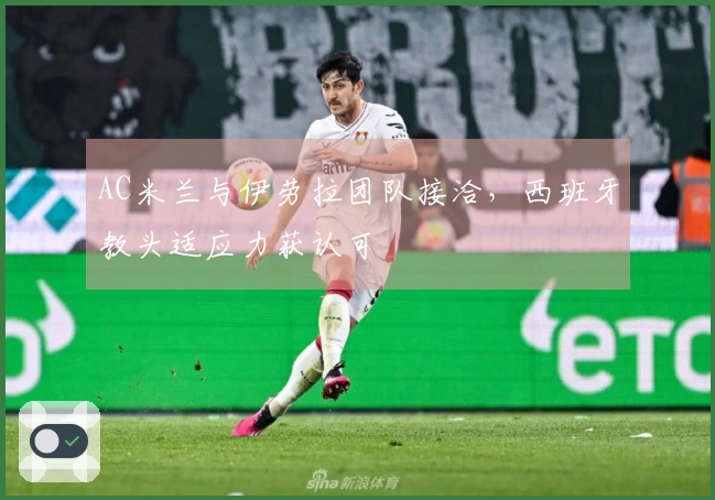 AC米兰与伊劳拉团队接洽，西班牙教头适应力获认可