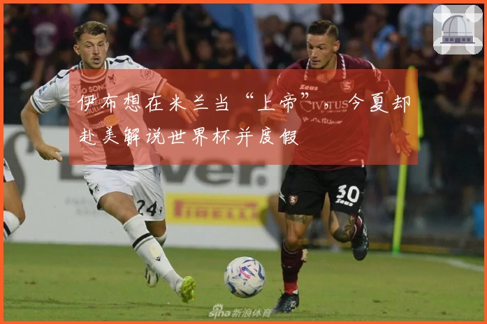 伊布想在米兰当“上帝”，今夏却赴美解说世界杯并度假
